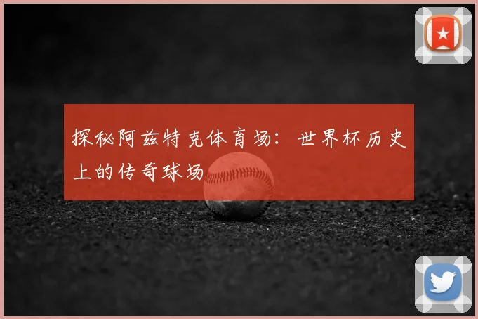 探秘阿兹特克体育场：世界杯历史上的传奇球场