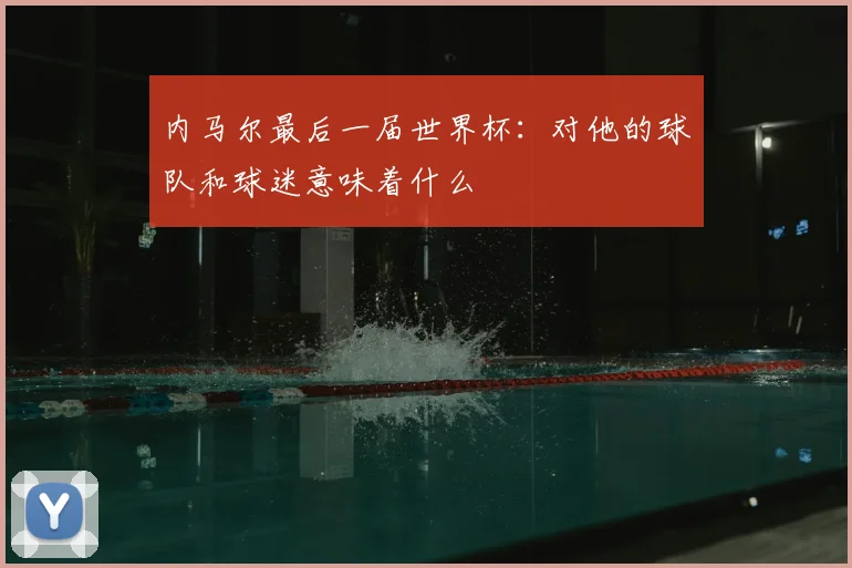 内马尔最后一届世界杯：对他的球队和球迷意味着什么