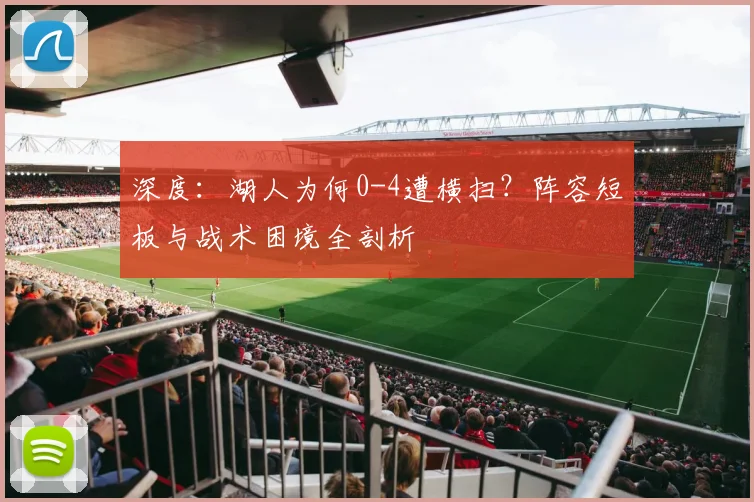 深度:湖人为何0-4遭横扫?阵容短板与战术困境全剖析