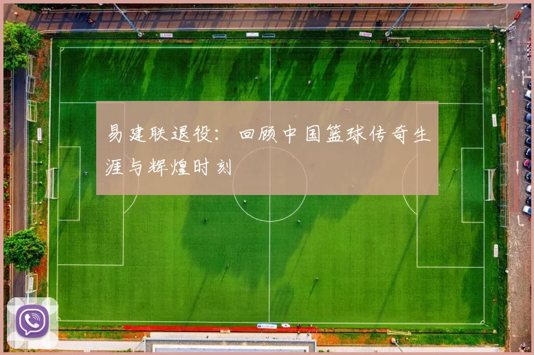 易建联退役:回顾中国篮球传奇生涯与辉煌时刻