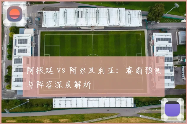 阿根廷 vs 阿尔及利亚:赛前预测与阵容深度解析