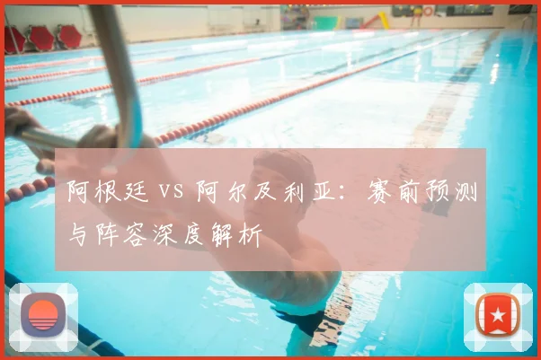 阿根廷 vs 阿尔及利亚:赛前预测与阵容深度解析