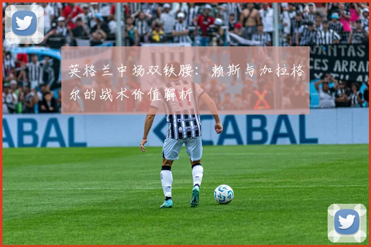英格兰中场双铁腰:赖斯与加拉格尔的战术价值解析