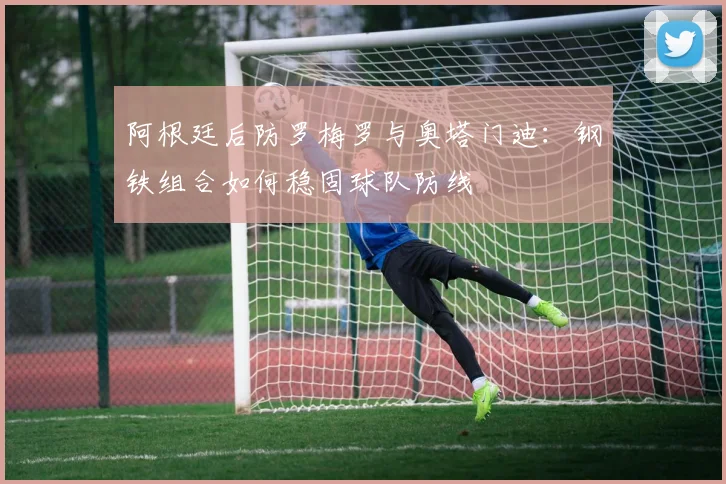 阿根廷后防罗梅罗与奥塔门迪:钢铁组合如何稳固球队防线